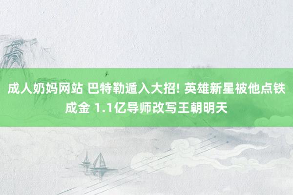成人奶妈网站 巴特勒遁入大招! 英雄新星被他点铁成金 1.1亿导师改写王朝明天