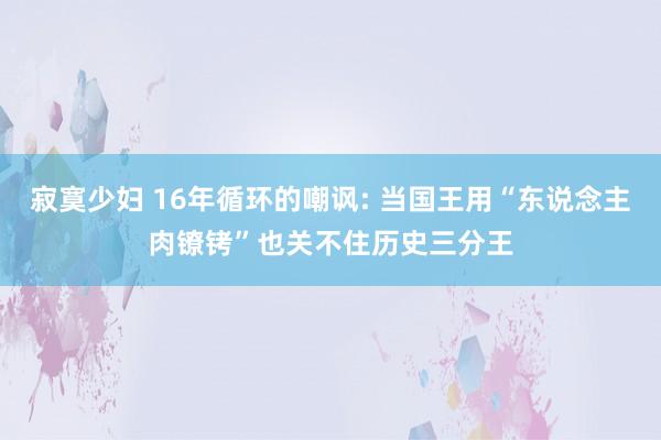 寂寞少妇 16年循环的嘲讽: 当国王用“东说念主肉镣铐”也关不住历史三分王