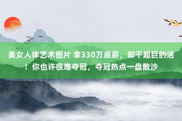 美女人体艺术图片 拿330万底薪，却干超巨的活！你也许很难夺冠，夺冠热点一盘散沙
