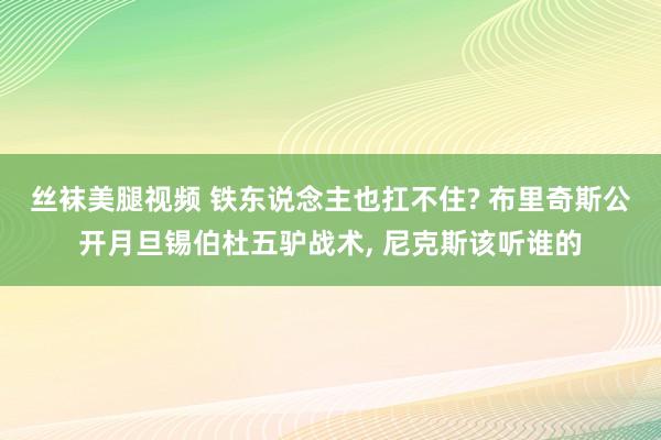丝袜美腿视频 铁东说念主也扛不住? 布里奇斯公开月旦锡伯杜五驴战术, 尼克斯该听谁的