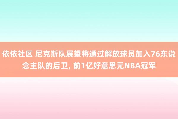 依依社区 尼克斯队展望将通过解放球员加入76东说念主队的后卫, 前1亿好意思元NBA冠军