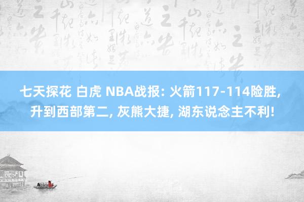 七天探花 白虎 NBA战报: 火箭117-114险胜, 升到西部第二, 灰熊大捷, 湖东说念主不利!