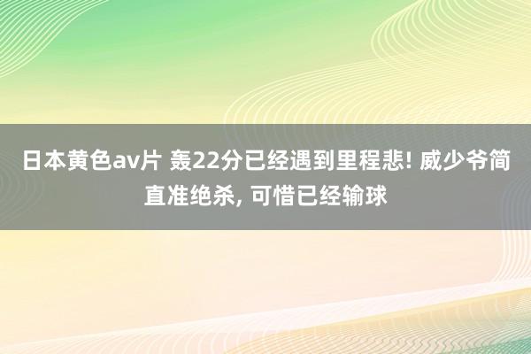 日本黄色av片 轰22分已经遇到里程悲! 威少爷简直准绝杀, 可惜已经输球