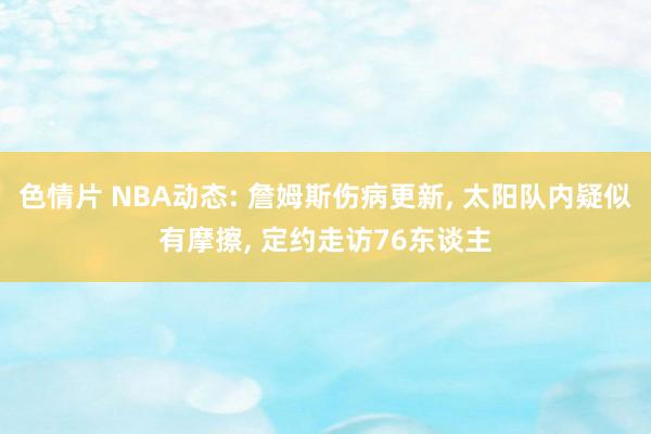 色情片 NBA动态: 詹姆斯伤病更新, 太阳队内疑似有摩擦, 定约走访76东谈主