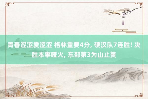 青春涩涩爱涩涩 格林重要4分, 硬汉队7连胜! 决胜本事哑火, 东部第3为山止篑