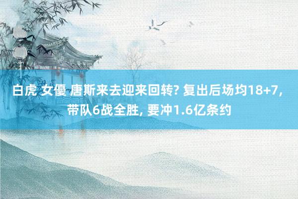 白虎 女優 唐斯来去迎来回转? 复出后场均18+7, 带队6战全胜, 要冲1.6亿条约
