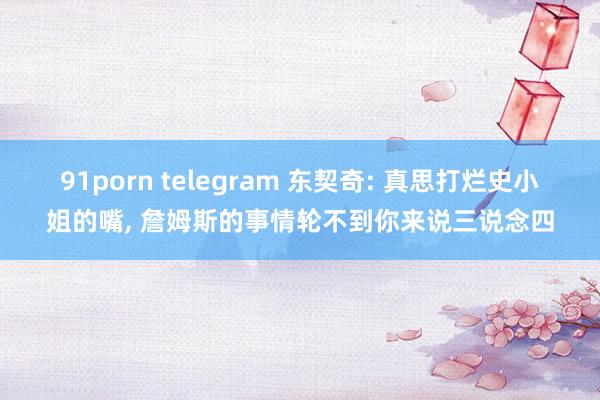91porn telegram 东契奇: 真思打烂史小姐的嘴, 詹姆斯的事情轮不到你来说三说念四