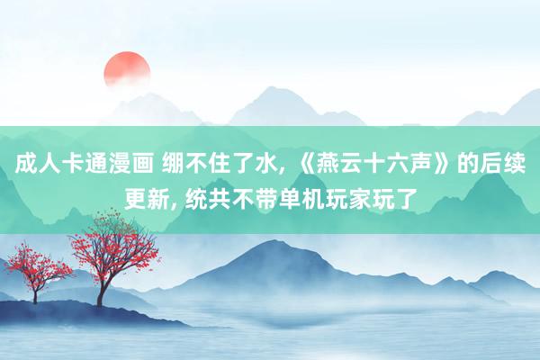 成人卡通漫画 绷不住了水, 《燕云十六声》的后续更新, 统共不带单机玩家玩了