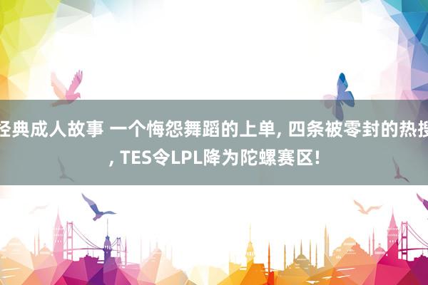 经典成人故事 一个悔怨舞蹈的上单, 四条被零封的热搜, TES令LPL降为陀螺赛区!