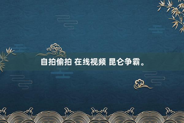 自拍偷拍 在线视频 昆仑争霸。
