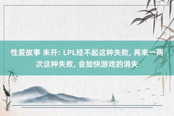 性爱故事 朱开: LPL经不起这种失败, 再来一两次这种失败, 会加快游戏的消失