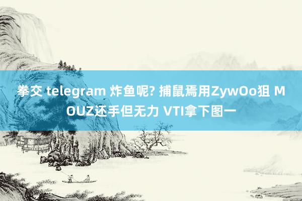 拳交 telegram 炸鱼呢? 捕鼠焉用ZywOo狙 MOUZ还手但无力 VTI拿下图一