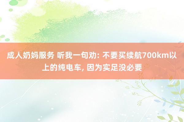 成人奶妈服务 听我一句劝: 不要买续航700km以上的纯电车, 因为实足没必要