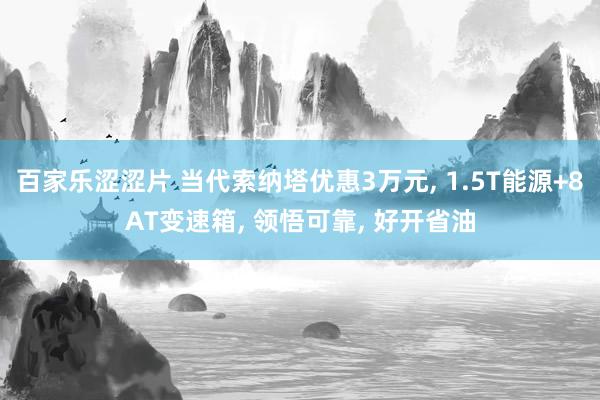 百家乐涩涩片 当代索纳塔优惠3万元, 1.5T能源+8AT变速箱, 领悟可靠, 好开省油