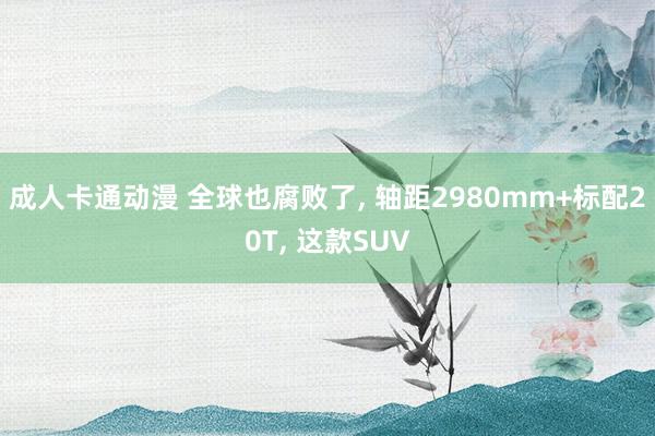 成人卡通动漫 全球也腐败了, 轴距2980mm+标配20T, 这款SUV