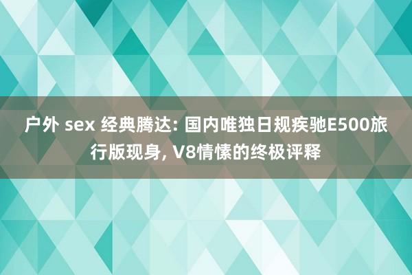 户外 sex 经典腾达: 国内唯独日规疾驰E500旅行版现身, V8情愫的终极评释