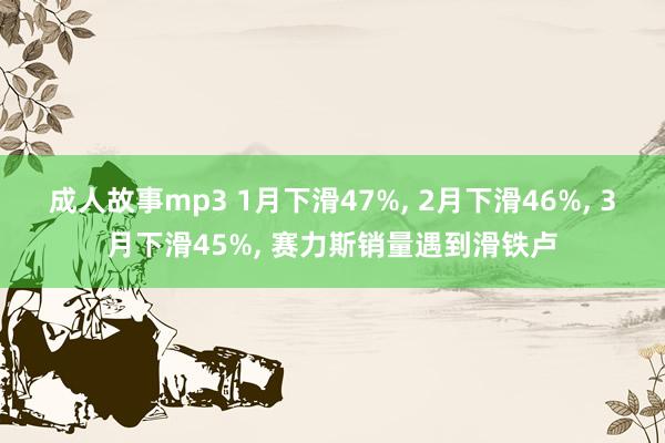 成人故事mp3 1月下滑47%, 2月下滑46%, 3月下滑45%, 赛力斯销量遇到滑铁卢