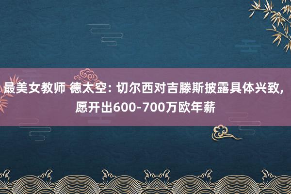 最美女教师 德太空: 切尔西对吉滕斯披露具体兴致, 愿开出600-700万欧年薪