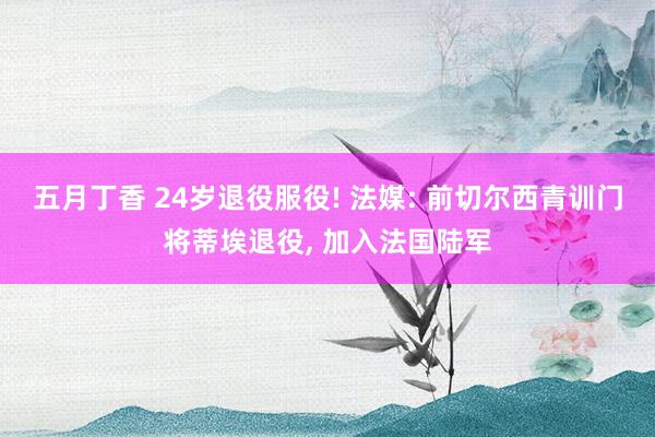 五月丁香 24岁退役服役! 法媒: 前切尔西青训门将蒂埃退役, 加入法国陆军
