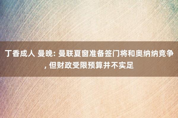 丁香成人 曼晚: 曼联夏窗准备签门将和奥纳纳竞争, 但财政受限预算并不实足
