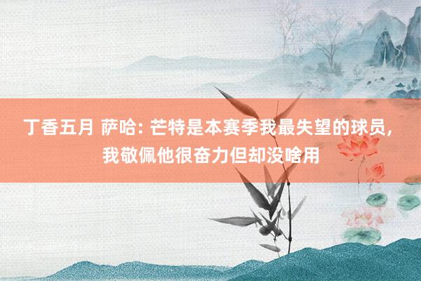 丁香五月 萨哈: 芒特是本赛季我最失望的球员, 我敬佩他很奋力但却没啥用