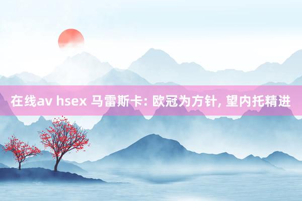 在线av hsex 马雷斯卡: 欧冠为方针, 望内托精进