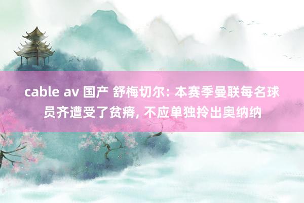cable av 国产 舒梅切尔: 本赛季曼联每名球员齐遭受了贫瘠, 不应单独拎出奥纳纳