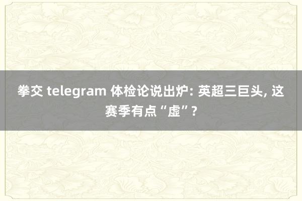 拳交 telegram 体检论说出炉: 英超三巨头, 这赛季有点“虚”?