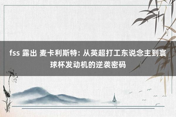 fss 露出 麦卡利斯特: 从英超打工东说念主到寰球杯发动机的逆袭密码