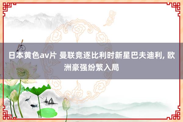 日本黄色av片 曼联竞逐比利时新星巴夫迪利, 欧洲豪强纷繁入局