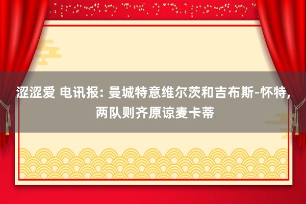 涩涩爱 电讯报: 曼城特意维尔茨和吉布斯-怀特, 两队则齐原谅麦卡蒂