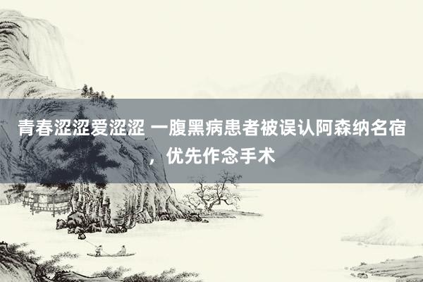 青春涩涩爱涩涩 一腹黑病患者被误认阿森纳名宿，优先作念手术