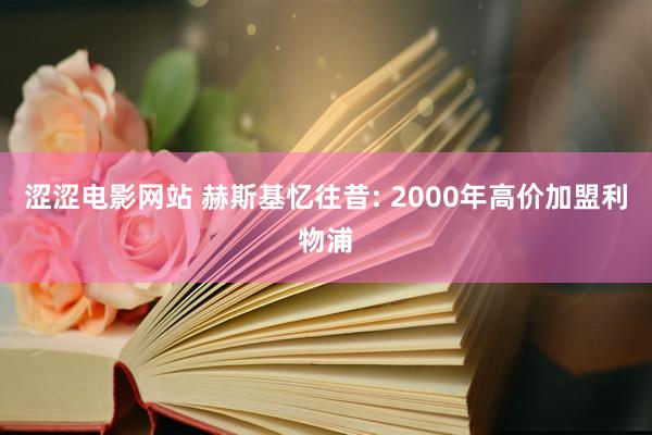 涩涩电影网站 赫斯基忆往昔: 2000年高价加盟利物浦