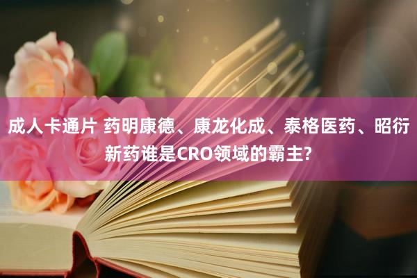 成人卡通片 药明康德、康龙化成、泰格医药、昭衍新药谁是CRO领域的霸主?