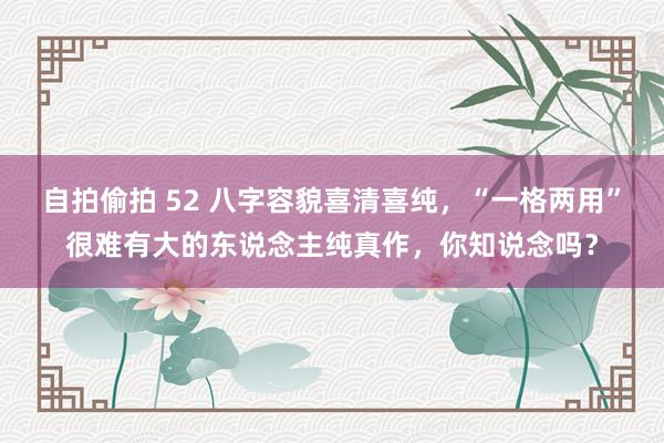自拍偷拍 52 八字容貌喜清喜纯，“一格两用”很难有大的东说念主纯真作，你知说念吗？