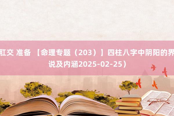 肛交 准备 【命理专题（203）】四柱八字中阴阳的界说及内涵2025-02-25）