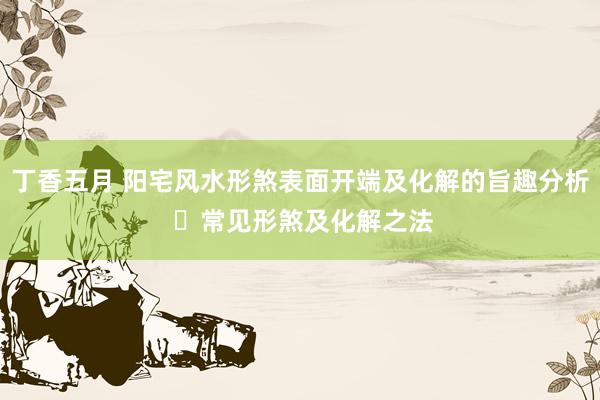 丁香五月 阳宅风水形煞表面开端及化解的旨趣分析 ​常见形煞及化解之法