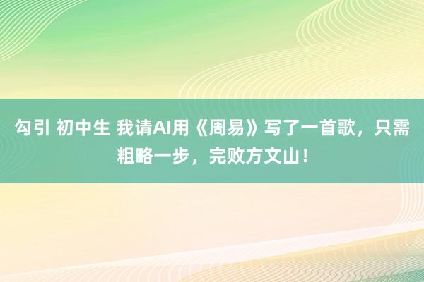 勾引 初中生 我请AI用《周易》写了一首歌，只需粗略一步，完败方文山！
