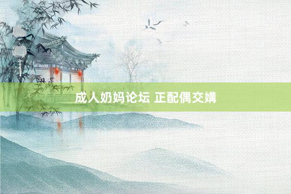 成人奶妈论坛 正配偶交媾
