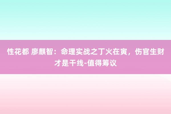 性花都 廖麒智：命理实战之丁火在寅，伤官生财才是干线-值得筹议
