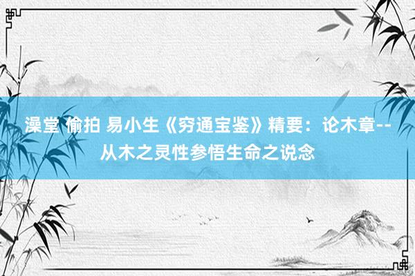 澡堂 偷拍 易小生《穷通宝鉴》精要：论木章--从木之灵性参悟生命之说念