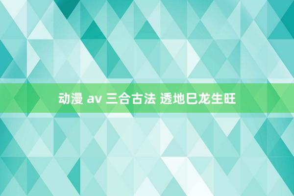 动漫 av 三合古法 透地巳龙生旺
