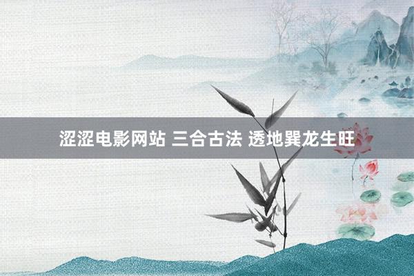 涩涩电影网站 三合古法 透地巽龙生旺