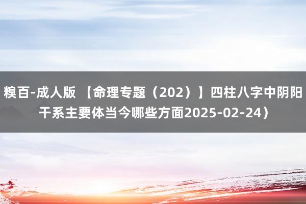 糗百-成人版 【命理专题（202）】四柱八字中阴阳干系主要体当今哪些方面2025-02-24）