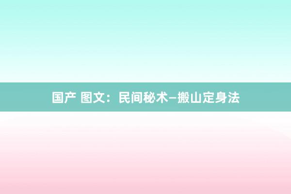 国产 图文：民间秘术—搬山定身法