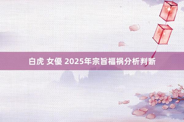 白虎 女優 2025年宗旨福祸分析判断