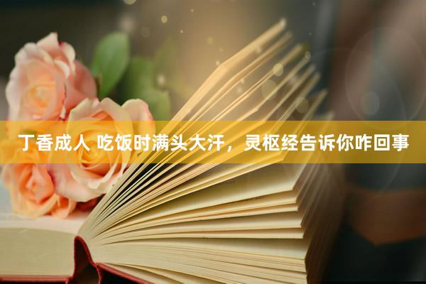 丁香成人 吃饭时满头大汗，灵枢经告诉你咋回事