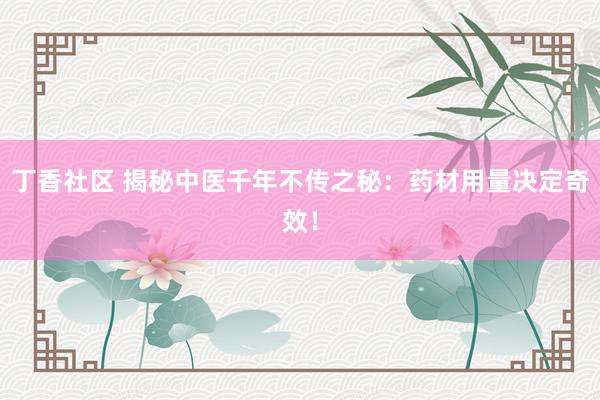 丁香社区 揭秘中医千年不传之秘：药材用量决定奇效！