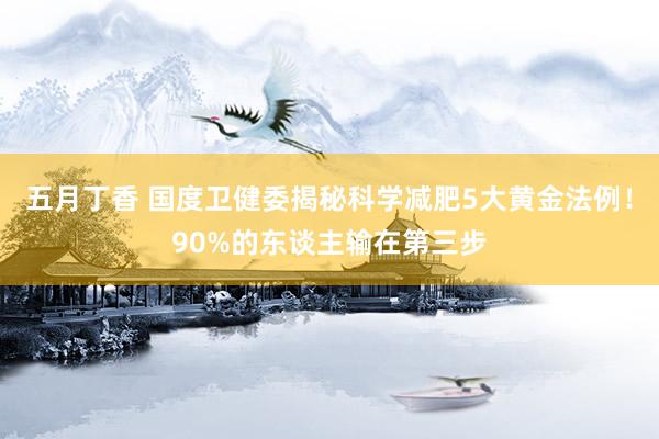 五月丁香 国度卫健委揭秘科学减肥5大黄金法例！90%的东谈主输在第三步