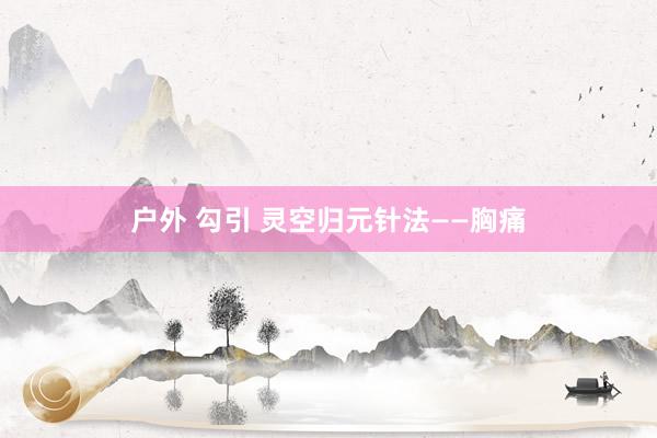 户外 勾引 灵空归元针法——胸痛